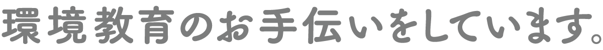 環境教育のお手伝いをしています。