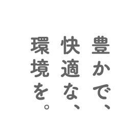 豊かで、快適な、環境を。